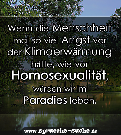 Wenn die Menschheit mal so viel Angst vor der Klimaerwärmung hätte, wie vor Homosexualität, würden wir im Paradies leben.