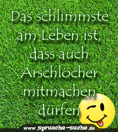 Das schlimmste am Leben ist, dass auch Arschlöcher mitmachen dürfen