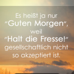 Es heißt ja nur "Guten Morgen", weil "Halt die Fresse!" gesellschaftlich nicht so akzeptiert ist.