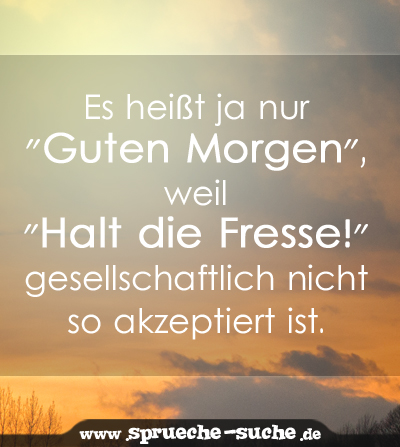 Es heißt ja nur "Guten Morgen", weil "Halt die Fresse!" gesellschaftlich nicht so akzeptiert ist.