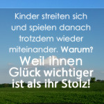 Kinder streiten sich und spielen danach trotzdem wieder miteinander. Warum? Weil ihnen Glück wichtiger ist als ihr Stolz!