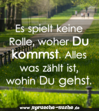 Es spielt keine Rolle, woher Du kommst. Alles was zählt ist, wohin Du gehst.