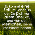 Es kommt eine Zeit im Leben, in der Du Dich von allem Übel löst, und von den Menschen, die es verursacht haben.