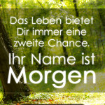 Das Leben bietet Dir immer eine zweite Chance. Ihr Name ist Morgen.