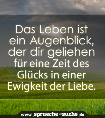 Das Leben ist ein Augenblick, der dir geliehen für eine Zeit des Glücks