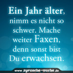 Ein Jahr älter, nimm es nicht so schwer. Mache weiter Faxen, denn sonst bist Du erwachsen.