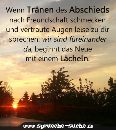 Wenn Tränen des Abschieds nach Freundschaft schmecken und vertraute Augen leise zu dir sprechen: wir sind füreinander da, beginnt das Neue mit einem Lächeln.