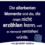 Die allerbesten Momente sind die, die man nicht erzählen kann, weil es niemand verstehen würde.