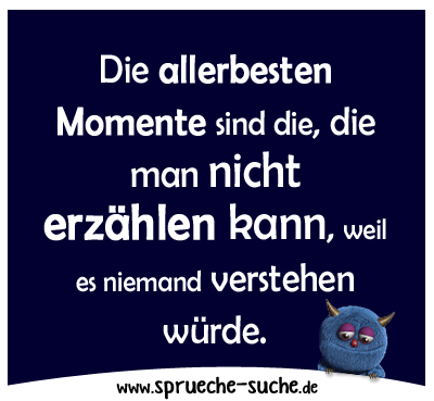 Die allerbesten Momente sind die, die man nicht erzählen kann, weil es niemand verstehen würde.