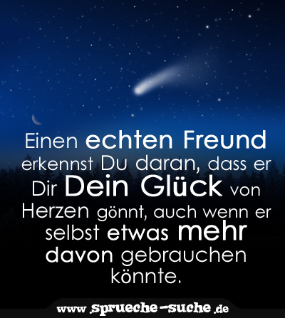 Einen echten Freund erkennst Du daran, dass er Dir Dein Glück von Herzen gönnt, auch wenn er selbst etwas mehr davon gebrauchen könnte.