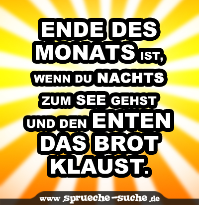 Ende des Monats ist, wenn Du nachts zum See gehst und den Enten das Brot klaust.