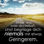 Finde das, was du liebst. Und begnüge dich niemals mit etwas Geringerem.