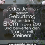 Jedes Jahr an deinem Geburtstag gehen deine Eltern in den Zoo und bewerfen den Storch mit Steinen!