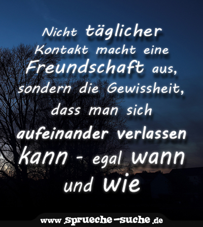 Nicht täglicher Kontakt macht eine Freundschaft aus, sondern die Gewissheit, dass man sich aufeinander verlassen kann - egal wann und wie.