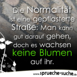 Die Normalität ist eine gepflasterte Straße: Man kann gut darauf gehen, doch es wachsen keine Blumen auf ihr.