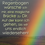 Einen Regenbogen wünsche ich mir, eine magische Brücke zu Dir. Auf der kann ich gehen, bis wir uns endlich wiedersehen!