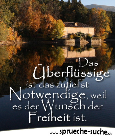 Das Überflüssige ist das zutiefst Notwendige, weil es der Wunsch der Freiheit ist.