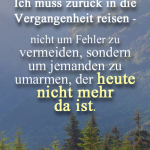 Ich muss zurück in die Vergangenheit reisen - nicht um Fehler zu vermeiden, sondern um jemanden zu umarmen, der heute nicht mehr da ist.