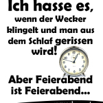 Ich hasse es, wenn der Wecker klingelt und man aus dem Schlaf gerissen wird! Aber Feierabend ist Feierabend...