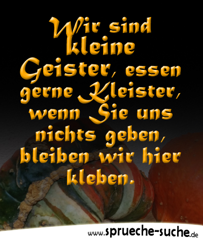 Wir sind kleine Geister, essen gerne Kleister, wenn Sie uns nichts geben, bleiben wir hier kleben.