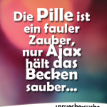 Die Pille ist ein fauler Zauber, nur Ajax hält das Becken sauber...