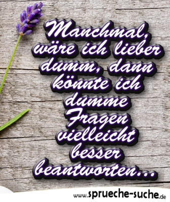 Manchmal, wäre ich lieber dumm, dann könnte ich dumme Fragen vielleicht