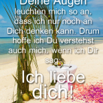 Deine Augen leuchten mich so an, dass ich nur noch an Dich denken kann. Drum hoffe ich Du verstehst auch mich, wenn ich Dir sag: Ich liebe dich!