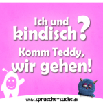 Ich und kindisch? Komm Teddy, wir gehen!