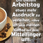 Um diesem Arbeitstag etwas mehr Ausdruck zu verleihen, rühre ich jetzt meinen Kaffee mit dem Mittelfinger um.