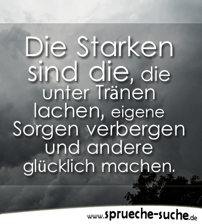 Die Starken sind die, die unter Tränen lachen, eigene Sorgen verbergen und andere glücklich machen.