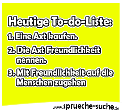 Heutige To-do-Liste: 1. Eine Axt kaufen. 2. Die Axt Freundlichkeit nennen. 3. Mit Freundlichkeit auf die Menschen zugehen