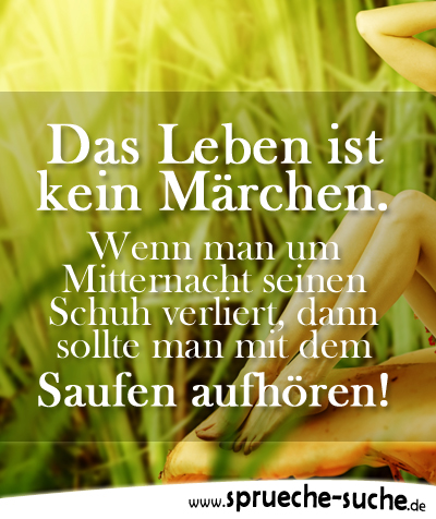 Das Leben ist kein Märchen. Wenn man um Mitternacht seinen Schuh verliert, dann sollte man mit dem Saufen aufhören!