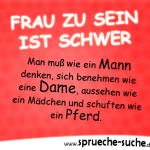 Frau zu sein ist schwer. Man muß wie ein Mann denken, sich benehmen wie eine Dame, aussehen wie ein Mädchen und schuften wie ein Pferd.