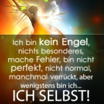 Ich bin kein Engel, nichts besonderes, mache Fehler, bin nicht perfekt, nicht normal, manchmal verrückt, aber wenigstens bin ich... ICH SELBST!