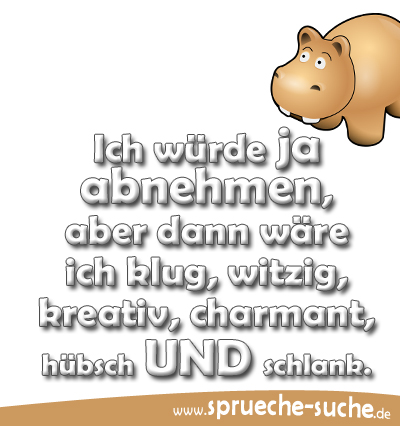 Ich würde ja abnehmen, aber dann wäre ich klug, witzig, kreativ, charmant, hübsch UND schlank.