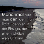 Manchmal hasst man den, den man liebt, denn er ist der Einzige, der einem wirklich weh tun kann.