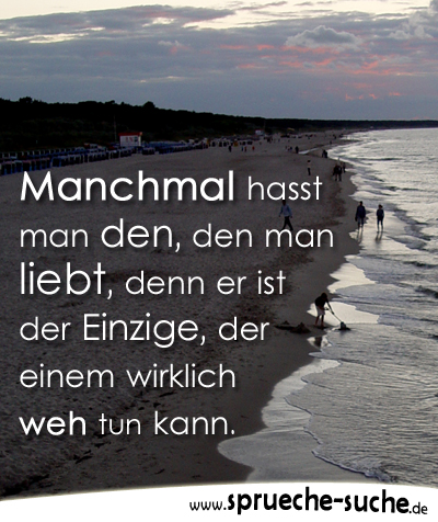 Manchmal hasst man den, den man liebt, denn er ist der Einzige, der einem wirklich weh tun kann.