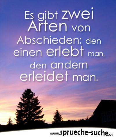 Es gibt zwei Arten von Abschieden: den einen erlebt man, den andern erleidet man.