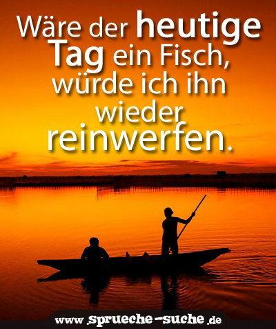 Wäre der heutige Tag ein Fisch, würde ich ihn wieder reinwerfen.