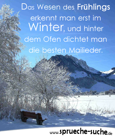 Das Wesen des Frühlings erkennt man erst im Winter, und hinter dem Ofen dichtet man die besten Mailieder.