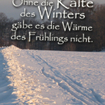 Ohne die Kälte des Winters gäbe es die Wärme des Frühlings nicht.