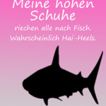 Meine hohen Schuhe riechen alle nach Fisch. Wahrscheinlich Hai-Heels.