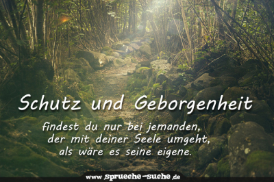 Schutz und Geborgenheit findest du nur bei jemanden, der mit deiner Seele umgeht, als wäre es seine eigene.