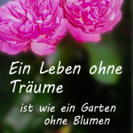 Ein Leben ohne Träume ist wie ein Garten ohne Blumen