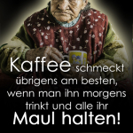 Kaffee schmeckt übrigens am besten, wenn man ihn morgens trinkt und alle ihr Maul halten!