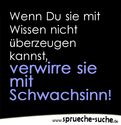 Wenn Du sie mit Wissen nicht überzeugen kannst, verwirre sie mit Schwachsinn!