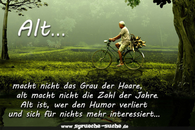 Alt macht nicht das Grau der Haare, alt macht nicht die Zahl der Jahre. Alt ist, wer den Humor verliert und sich für nichts mehr interessiert…