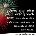 Wenn das alte Jahr erfolgreich war, dann freue dich aufs neue. Und war es schlecht, ja dann erst recht.