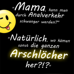 "Mama, kann man durch Analverkehr schwanger werden?" "Natürlich, wo kämen sonst die ganzen Arschlöcher her?!?"