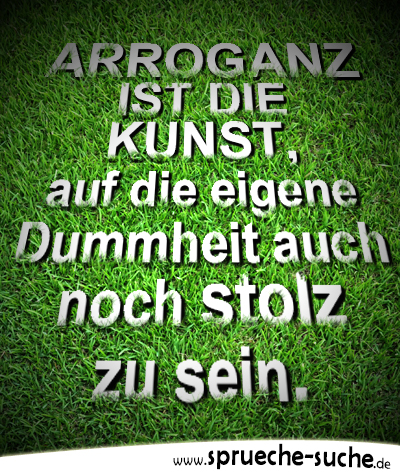 Arroganz ist die Kunst, auf die eigene Dummheit auch noch stolz zu sein.